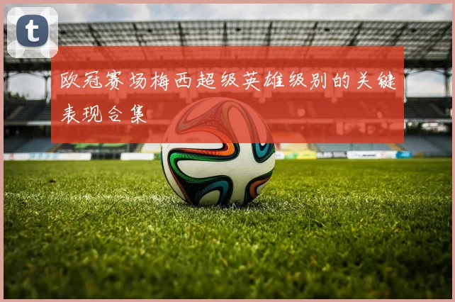 欧冠赛场梅西超级英雄级别的关键表现合集