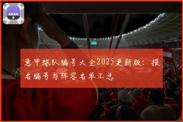 意甲球队编号大全2025更新版：报名编号与阵容名单汇总