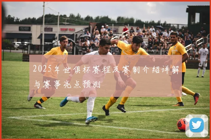 2025年世俱杯赛程及赛制介绍详解与赛事亮点预测