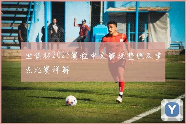 世俱杯2025赛程中文解说整理及重点比赛详解