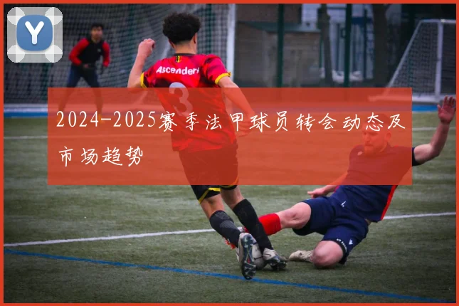 2024-2025赛季法甲球员转会动态及市场趋势