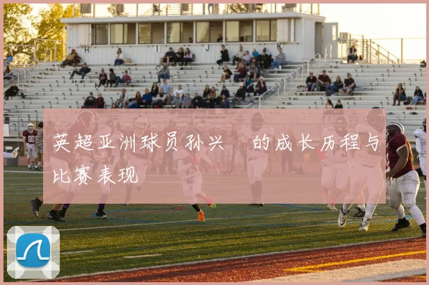 英超亚洲球员孙兴慜的成长历程与比赛表现