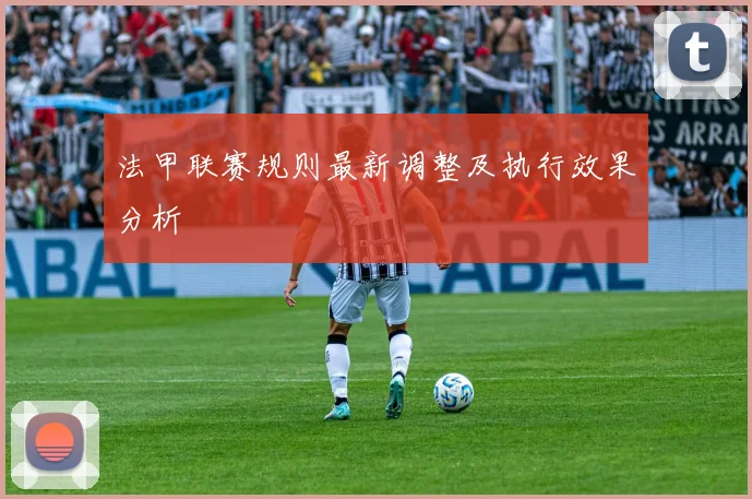 法甲联赛规则最新调整及执行效果分析