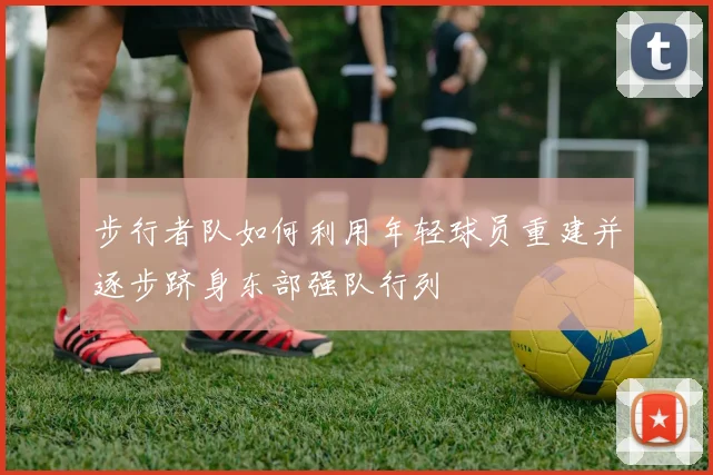 步行者队如何利用年轻球员重建并逐步跻身东部强队行列