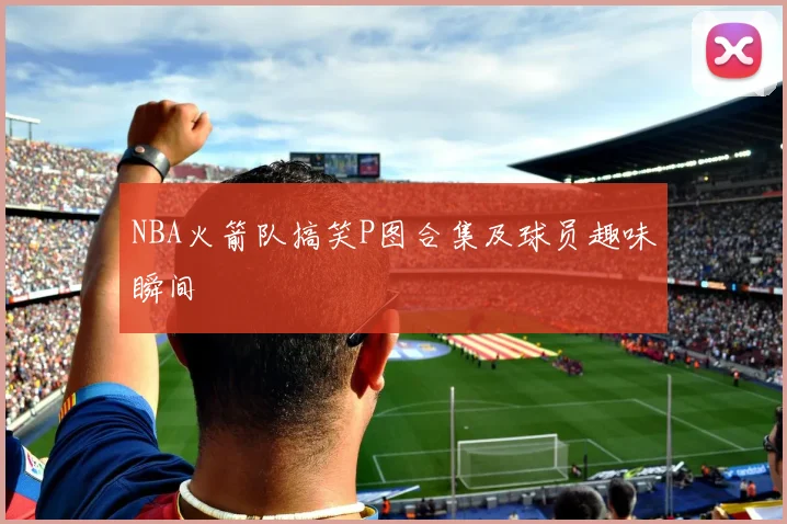 NBA火箭队搞笑P图合集及球员趣味瞬间