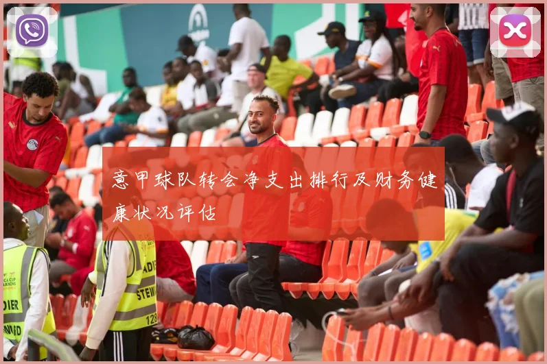 意甲球队转会净支出排行及财务健康状况评估
