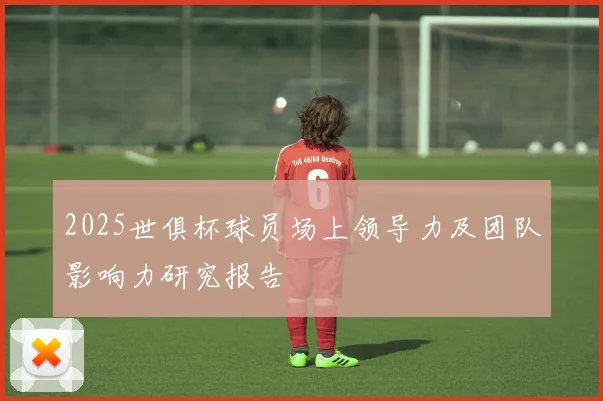 2025世俱杯球员场上领导力及团队影响力研究报告