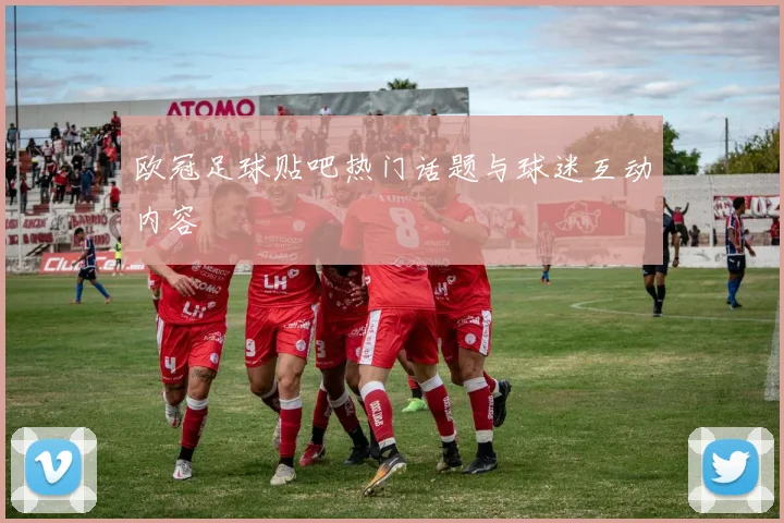 欧冠足球贴吧热门话题与球迷互动内容