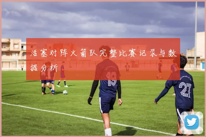 活塞对阵火箭队完整比赛记录与数据分析