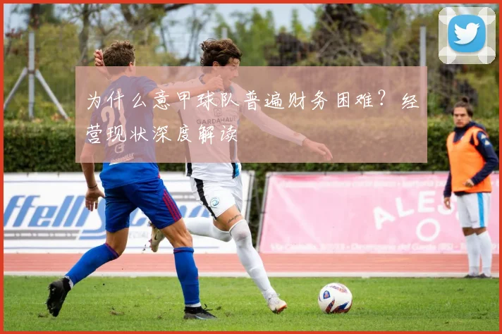 为什么意甲球队普遍财务困难？经营现状深度解读
